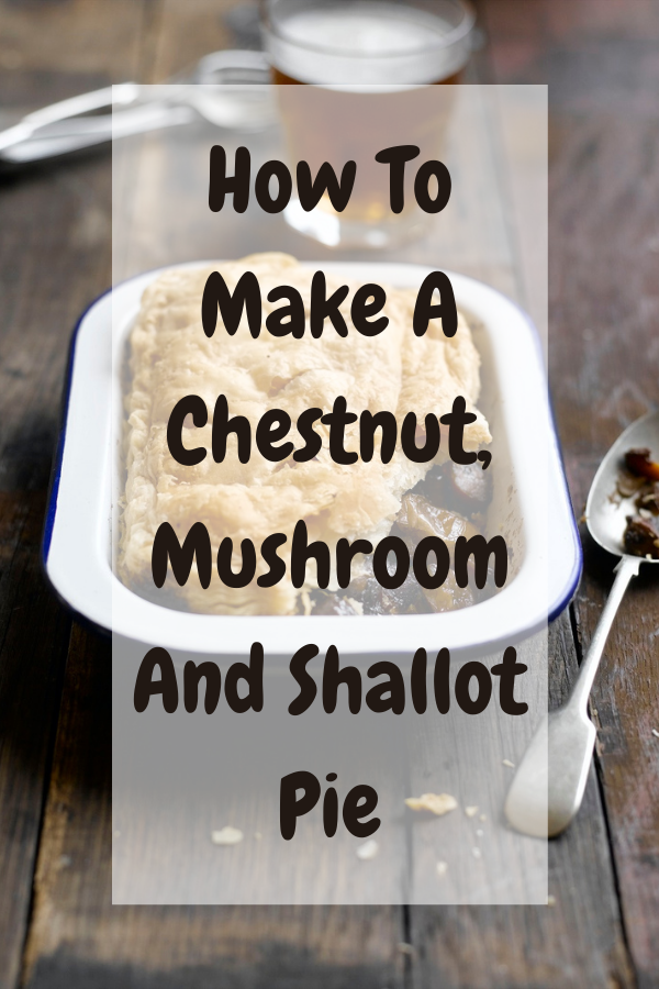 How To Make A Chestnut, Mushroom And Shallot Pie: How To Make A Chestnut, Mushroom And Shallot Pie: