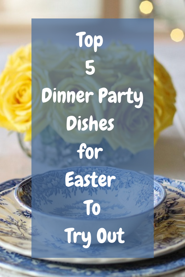 Top 5 Dinner Party Dishes for Easter To Try Out