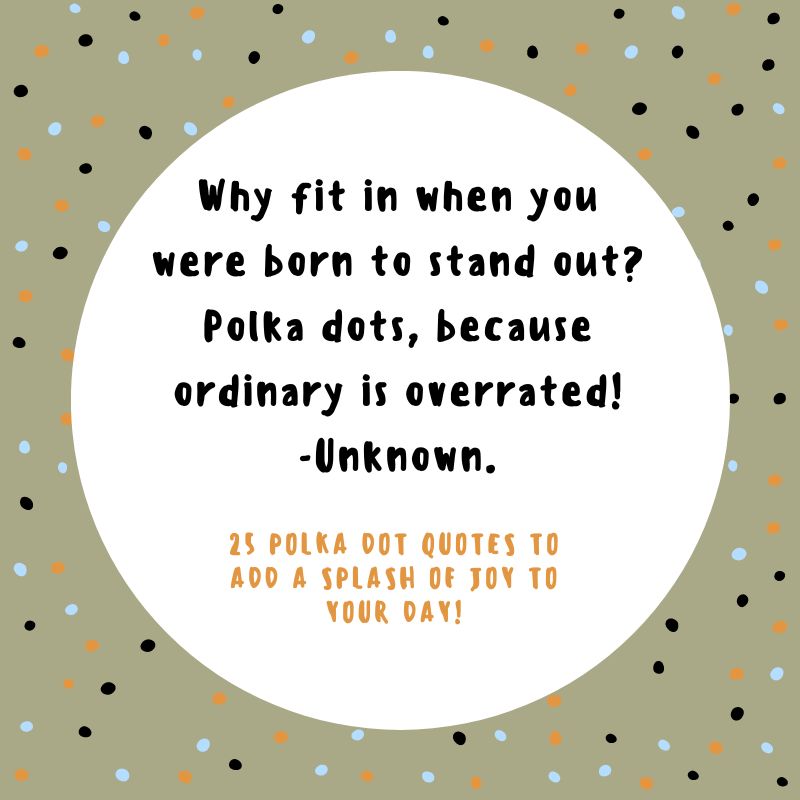 Why fit in when you were born to stand out? Polka dots, because ordinary is overrated! -Unknown.