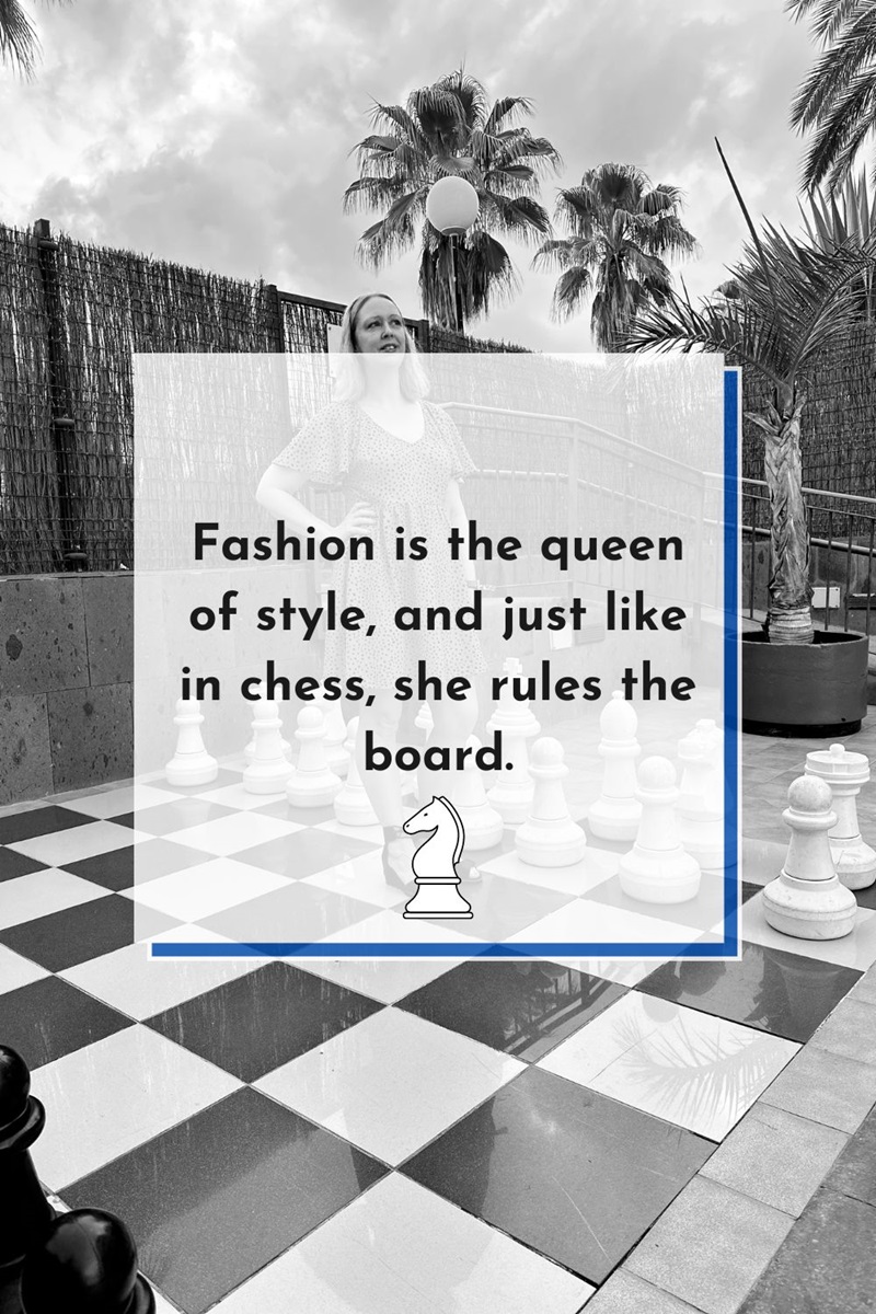 Fashion is the queen of style, and just like in chess, she rules the board