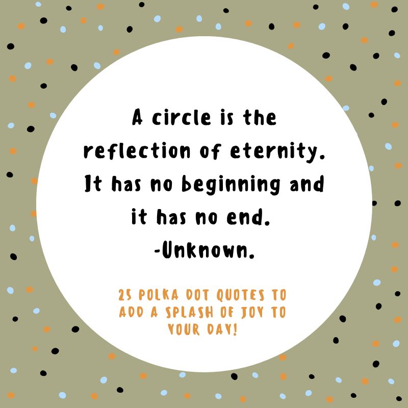 A circle is the reflection of eternity. It has no beginning and it has no end. -Unknown.